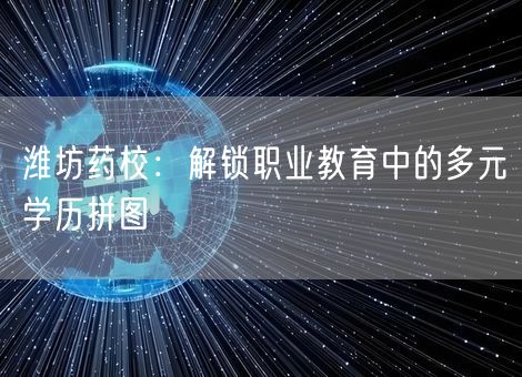 潍坊药校:解锁职业教育中的多元学历拼图 潍坊药校:解锁职业教育中的多元学历拼图