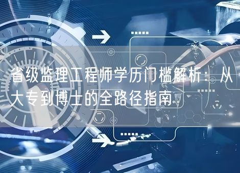 省级监理工程师学历门槛解析：从大专到博士的全路径指南