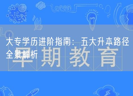 大专学历进阶指南:五大升本路径全景解析 大专学历进阶指南:五大升本路径全景解析