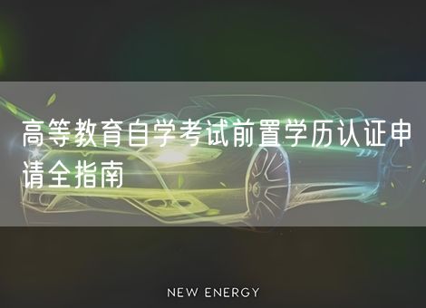 高等教育自学考试前置学历认证申请全指南 高等教育自学考试前置学历认证申请全指南