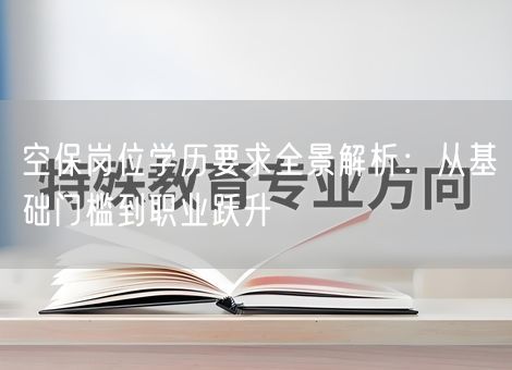 空保岗位学历要求全景解析:从基础门槛到职业跃升 空保岗位学历要求全景解析:从基础门槛到职业跃升