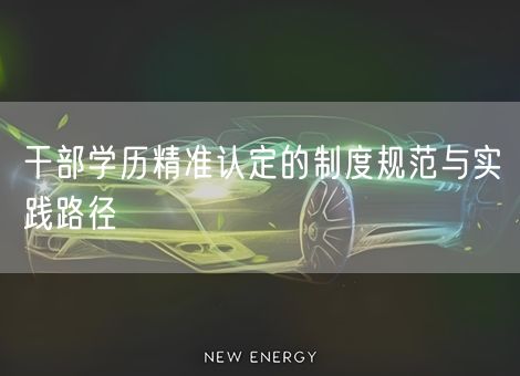 干部学历精准认定的制度规范与实践路径 干部学历精准认定的制度规范与实践路径