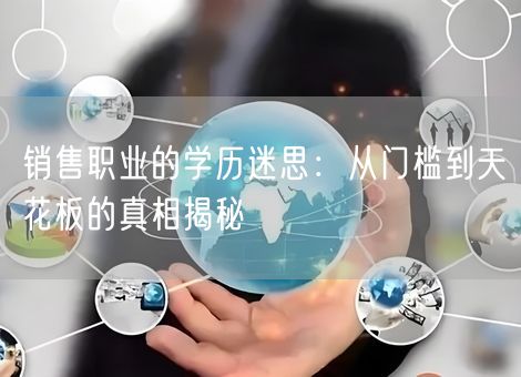 销售职业的学历迷思:从门槛到天花板的真相揭秘 销售职业的学历迷思:从门槛到天花板的真相揭秘