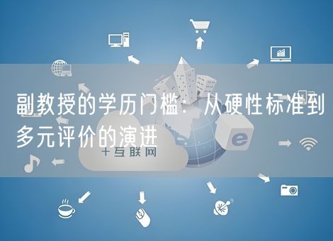 副教授的学历门槛:从硬性标准到多元评价的演进 副教授的学历门槛:从硬性标准到多元评价的演进