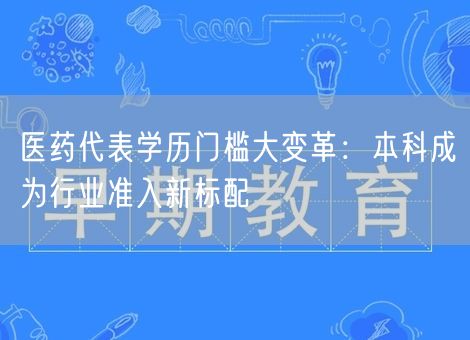 医药代表学历门槛大变革：本科成为行业准入新标配