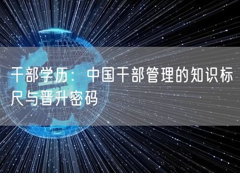 干部学历:中国干部管理的知识标尺与晋升密码 干部学历:中国干部管理的知识标尺与晋升密码