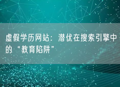 虚假学历网站:潜伏在搜索引擎中的“教育陷阱” 虚假学历网站:潜伏在搜索引擎中的“教育陷阱”
