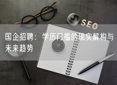 国企招聘：学历门槛的现实解构与未来趋势