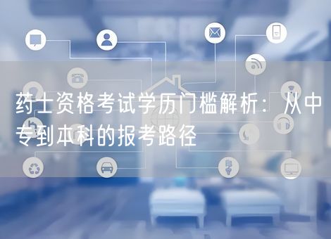 药士资格考试学历门槛解析：从中专到本科的报考路径