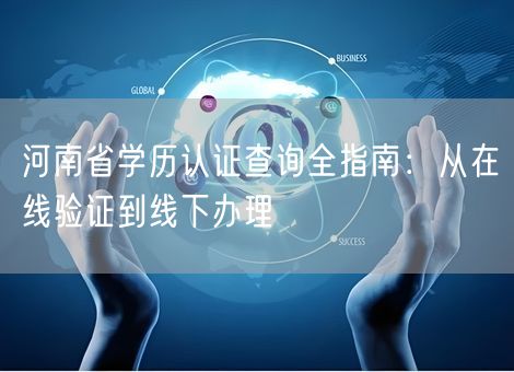 河南省学历认证查询全指南：从在线验证到线下办理