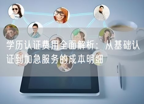 学历认证费用全面解析：从基础认证到加急服务的成本明细