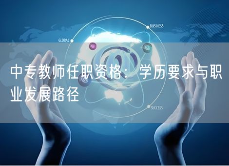 中专教师任职资格:学历要求与职业发展路径 中专教师任职资格:学历要求与职业发展路径