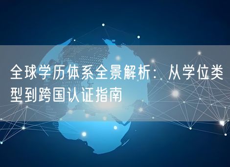 全球学历体系全景解析:从学位类型到跨国认证指南 全球学历体系全景解析:从学位类型到跨国认证指南