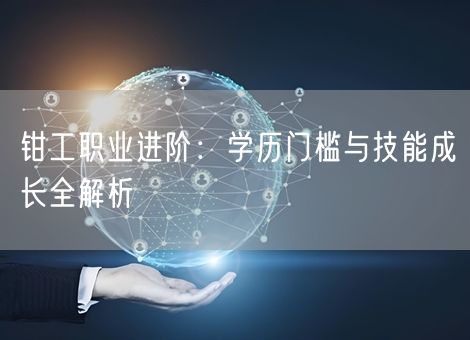 钳工职业进阶：学历门槛与技能成长全解析