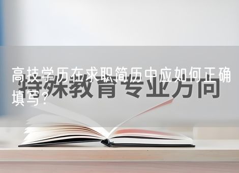 高技学历在求职简历中应如何正确填写? 高技学历在求职简历中应如何正确填写?