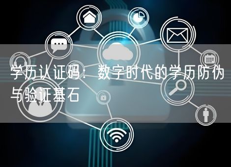 学历认证码:数字时代的学历防伪与验证基石 学历认证码:数字时代的学历防伪与验证基石