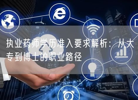 执业药师学历准入要求解析：从大专到博士的职业路径