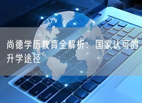 尚德学历教育全解析:国家认可的升学途径 尚德学历教育全解析:国家认可的升学途径