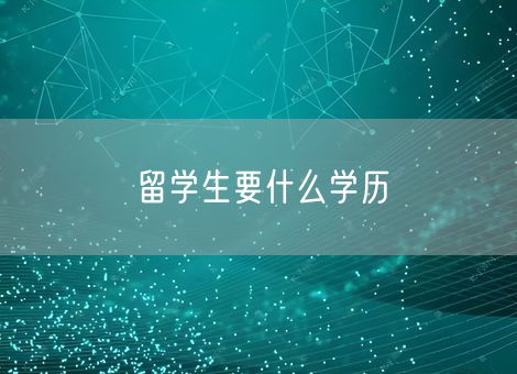 留学生要什么学历 留学生要什么学历