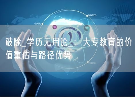 破除_学历无用论_:大专教育的价值重估与路径优势 破除_学历无用论_:大专教育的价值重估与路径优势