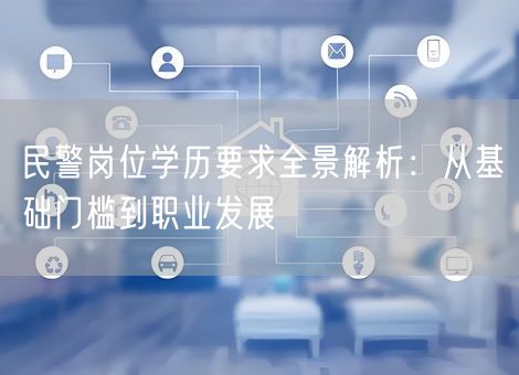 民警岗位学历要求全景解析:从基础门槛到职业发展 民警岗位学历要求全景解析:从基础门槛到职业发展