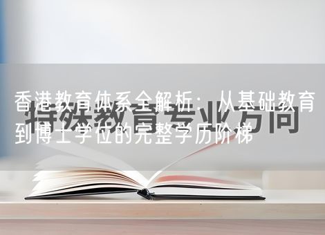 香港教育体系全解析:从基础教育到博士学位的完整学历阶梯 香港教育体系全解析:从基础教育到博士学位的完整学历阶梯