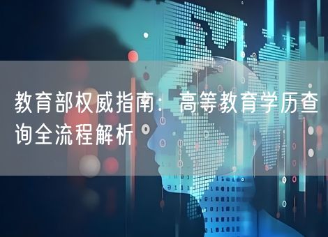 教育部权威指南:高等教育学历查询全流程解析 教育部权威指南:高等教育学历查询全流程解析