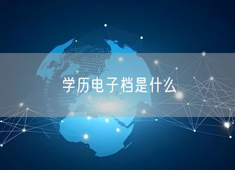 学历电子档是什么 学历电子档是什么