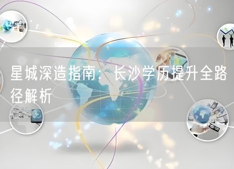 星城深造指南:长沙学历提升全路径解析 星城深造指南:长沙学历提升全路径解析