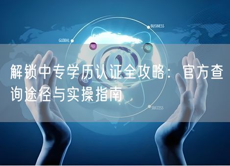 解锁中专学历认证全攻略:官方查询途径与实操指南 解锁中专学历认证全攻略:官方查询途径与实操指南