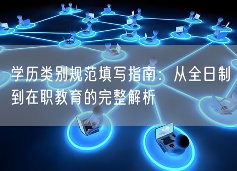 学历类别规范填写指南：从全日制到在职教育的完整解析