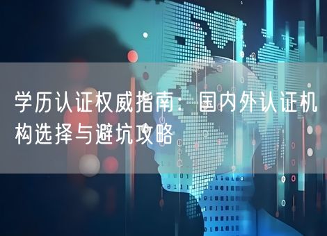 学历认证权威指南:国内外认证机构选择与避坑攻略 学历认证权威指南:国内外认证机构选择与避坑攻略