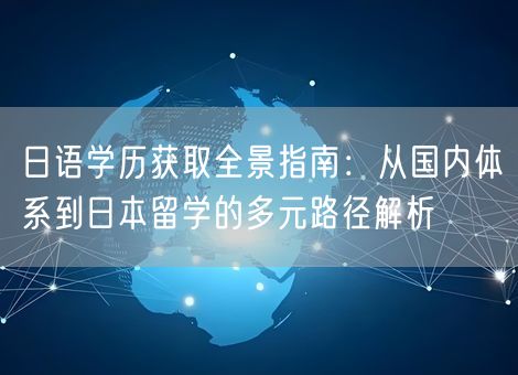 日语学历获取全景指南:从国内体系到日本留学的多元路径解析 日语学历获取全景指南:从国内体系到日本留学的多元路径解析