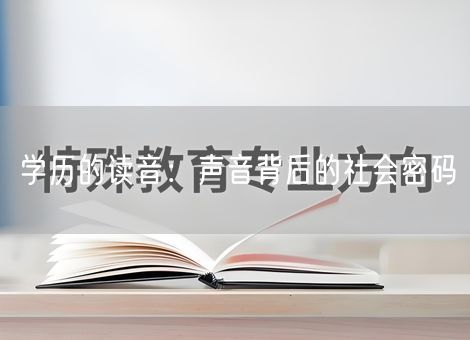 学历的读音:声音背后的社会密码 学历的读音:声音背后的社会密码