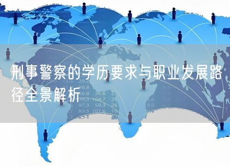 刑事警察的学历要求与职业发展路径全景解析 刑事警察的学历要求与职业发展路径全景解析