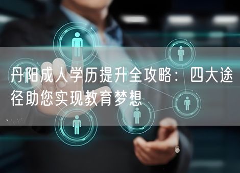 丹阳成人学历提升全攻略:四大途径助您实现教育梦想 丹阳成人学历提升全攻略:四大途径助您实现教育梦想