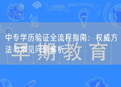 中专学历验证全流程指南:权威方法与常见问题解析 中专学历验证全流程指南:权威方法与常见问题解析