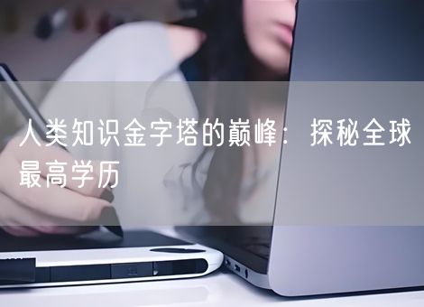 人类知识金字塔的巅峰:探秘全球最高学历 人类知识金字塔的巅峰:探秘全球最高学历