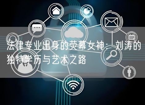 法律专业出身的荧幕女神:刘涛的独特学历与艺术之路 法律专业出身的荧幕女神:刘涛的独特学历与艺术之路