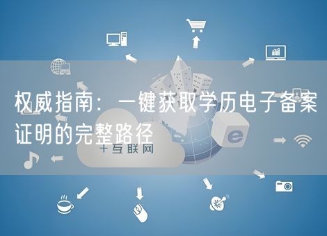 权威指南：一键获取学历电子备案证明的完整路径