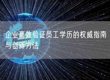 企业高效验证员工学历的权威指南与创新方法