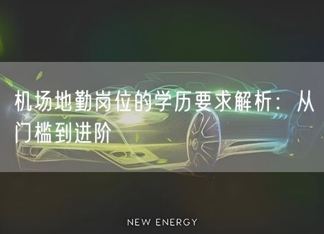 机场地勤岗位的学历要求解析:从门槛到进阶 机场地勤岗位的学历要求解析:从门槛到进阶