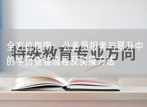 全方位指南:公务员报考与晋升中的学历查验流程及实操方法 全方位指南:公务员报考与晋升中的学历查验流程及实操方法