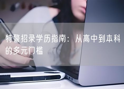 特警招录学历指南：从高中到本科的多元门槛