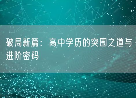破局新篇:高中学历的突围之道与进阶密码 破局新篇:高中学历的突围之道与进阶密码