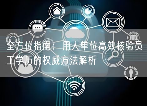 全方位指南：用人单位高效核验员工学历的权威方法解析