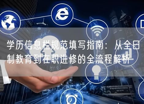 学历信息栏规范填写指南：从全日制教育到在职进修的全流程解析