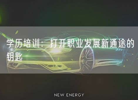 学历培训:打开职业发展新通途的钥匙 学历培训:打开职业发展新通途的钥匙