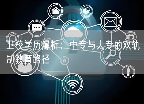 卫校学历解析:中专与大专的双轨制教育路径 卫校学历解析:中专与大专的双轨制教育路径
