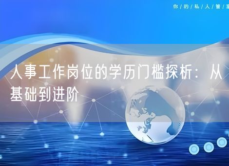 人事工作岗位的学历门槛探析:从基础到进阶 人事工作岗位的学历门槛探析:从基础到进阶